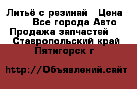 Литьё с резинай › Цена ­ 300 - Все города Авто » Продажа запчастей   . Ставропольский край,Пятигорск г.